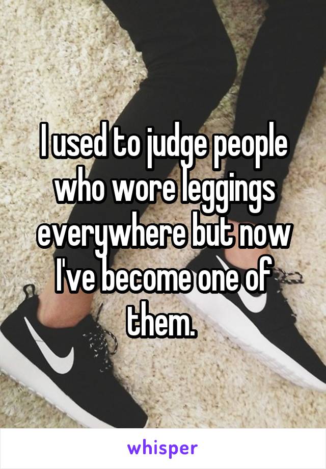 I used to judge people who wore leggings everywhere but now I've become one of them. 
