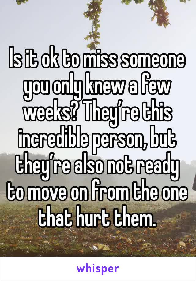 Is it ok to miss someone you only knew a few weeks? They’re this incredible person, but they’re also not ready to move on from the one that hurt them.