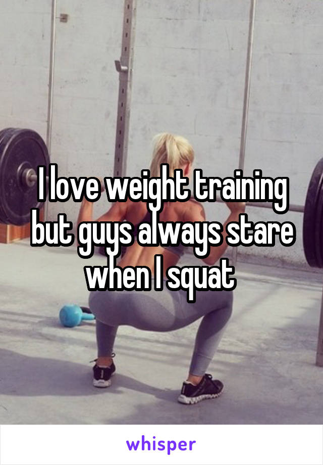 I love weight training but guys always stare when I squat 