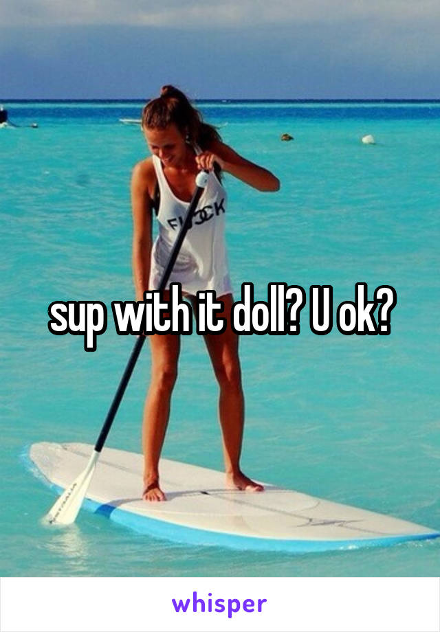 sup with it doll? U ok?
