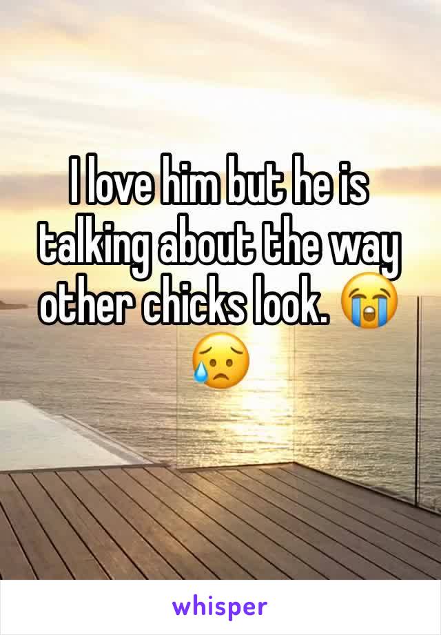 I love him but he is talking about the way other chicks look. 😭😥