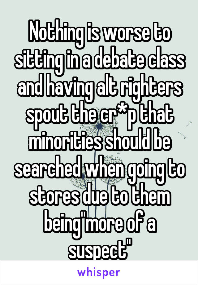 Nothing is worse to sitting in a debate class and having alt righters spout the cr*p that minorities should be searched when going to stores due to them being"more of a suspect"