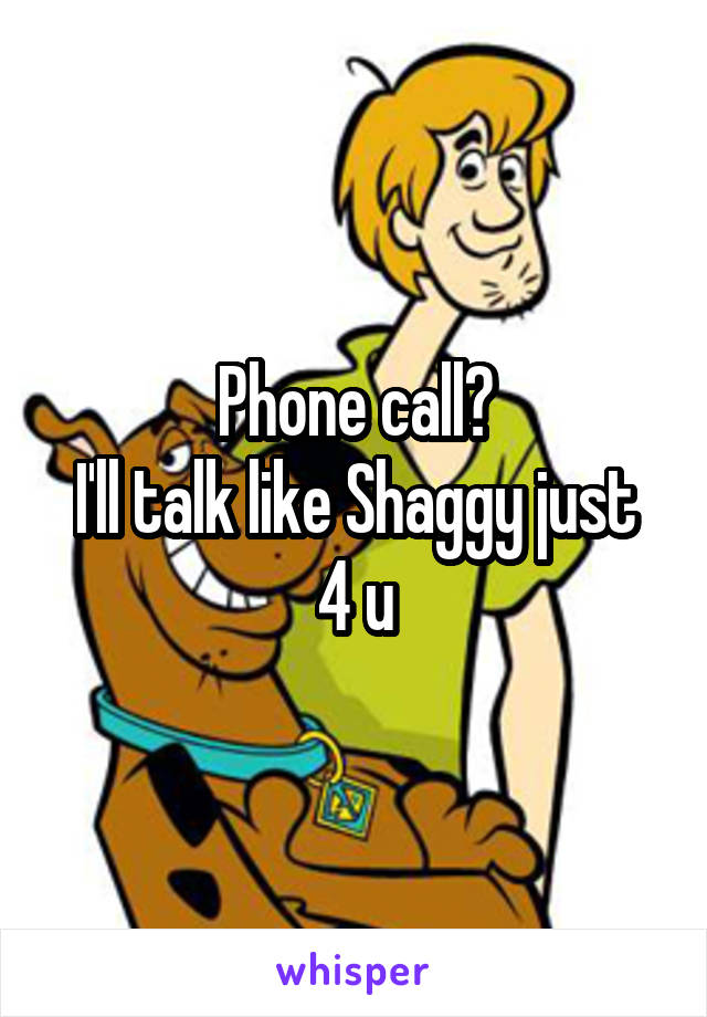Phone call?
I'll talk like Shaggy just 4 u