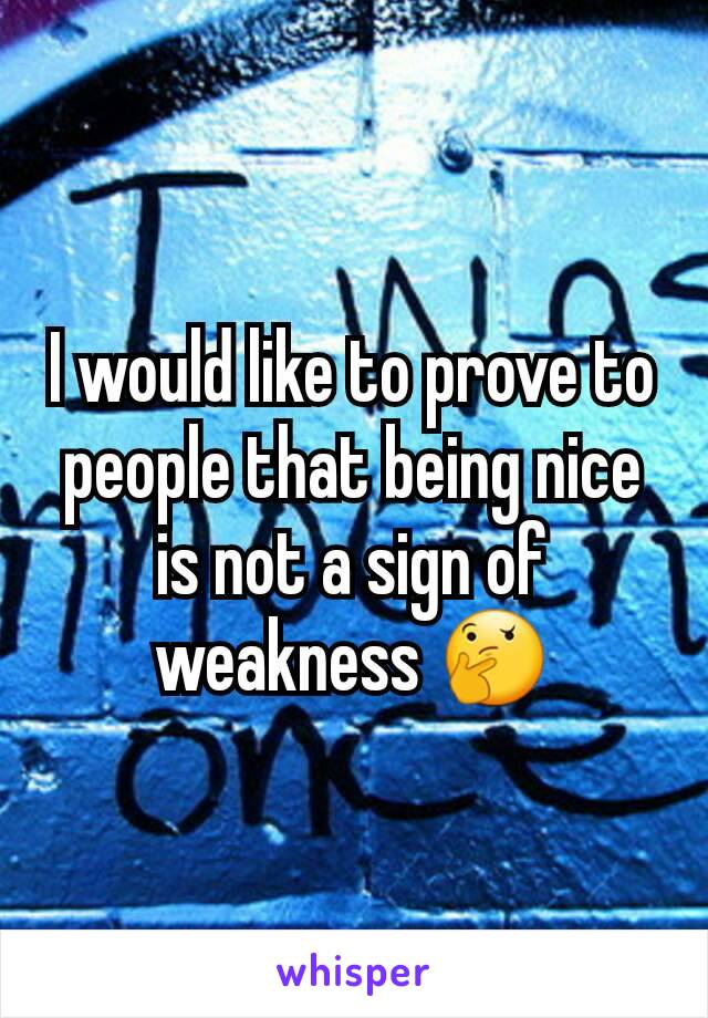 I would like to prove to people that being nice is not a sign of weakness 🤔