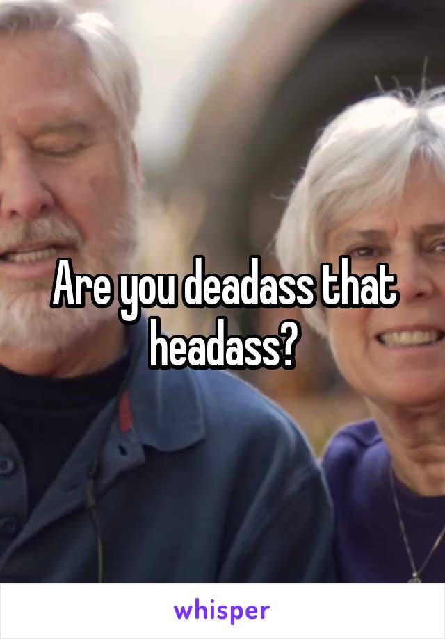 Are you deadass that headass?