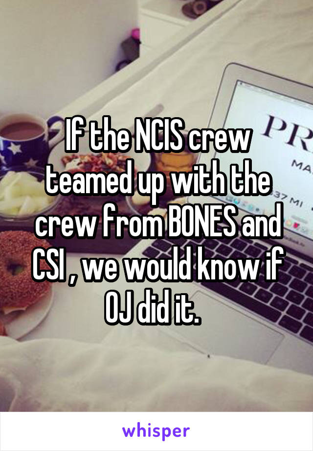 If the NCIS crew teamed up with the crew from BONES and CSI , we would know if OJ did it.  