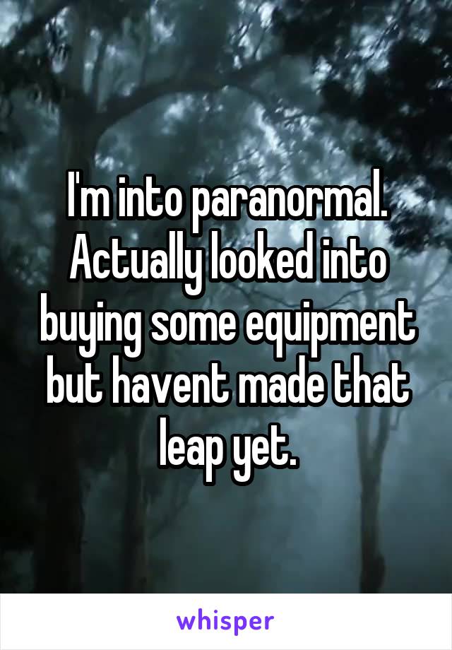 I'm into paranormal. Actually looked into buying some equipment but havent made that leap yet.