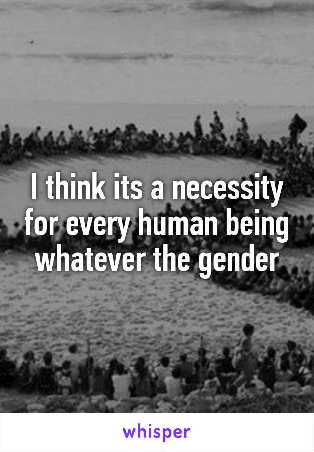 I think its a necessity for every human being whatever the gender