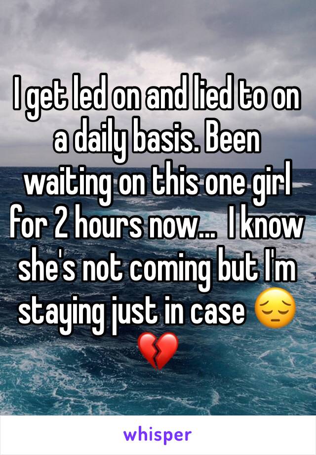 I get led on and lied to on a daily basis. Been waiting on this one girl for 2 hours now...  I know she's not coming but I'm staying just in case 😔💔