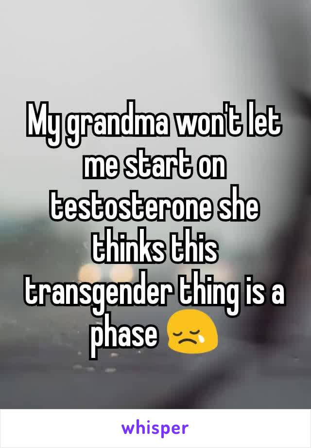My grandma won't let me start on testosterone she thinks this transgender thing is a phase 😢