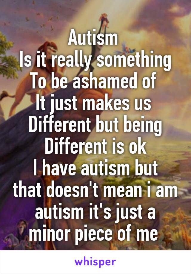 Autism 
Is it really something
To be ashamed of 
It just makes us 
Different but being
Different is ok
I have autism but that doesn't mean i am autism it's just a minor piece of me 