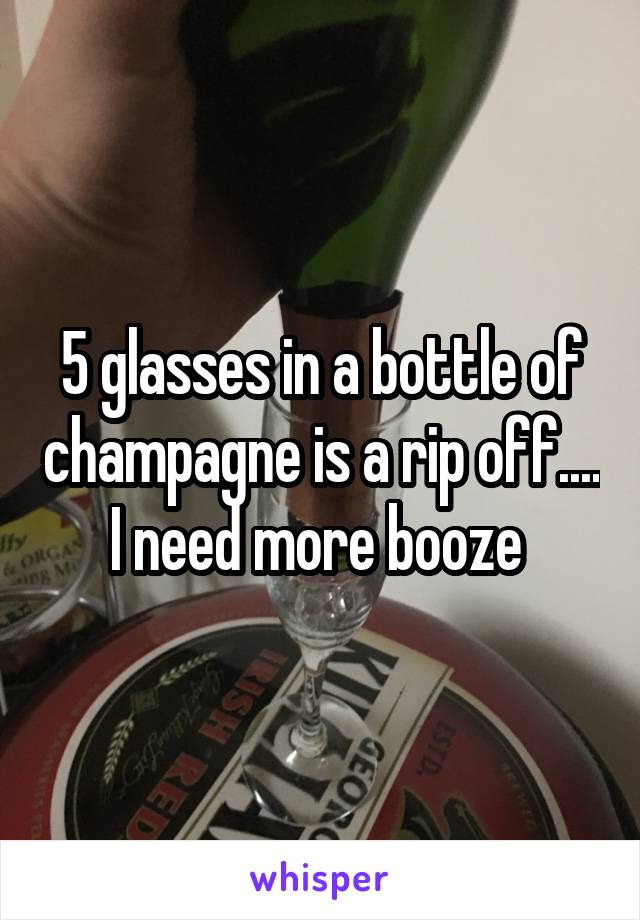 5 glasses in a bottle of champagne is a rip off.... I need more booze 