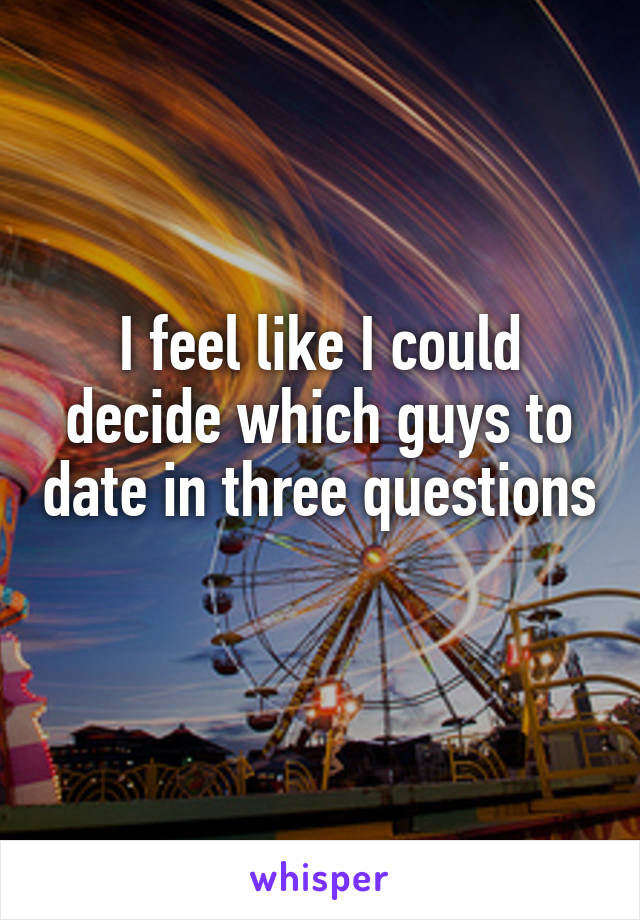 I feel like I could decide which guys to date in three questions 