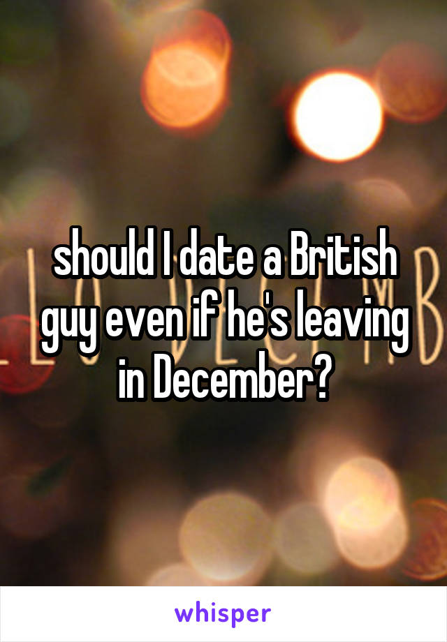 should I date a British guy even if he's leaving in December?