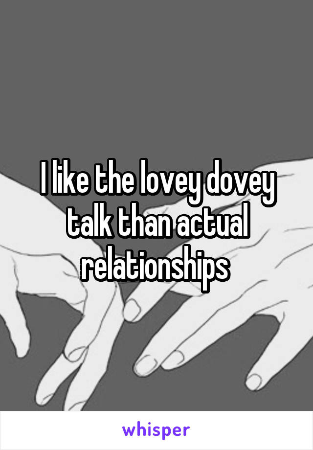 I like the lovey dovey talk than actual relationships 