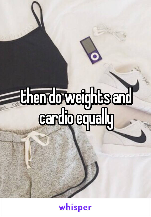 then do weights and cardio equally