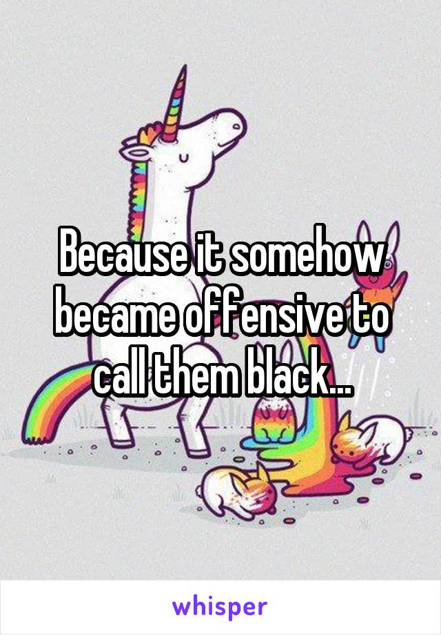 Because it somehow became offensive to call them black...