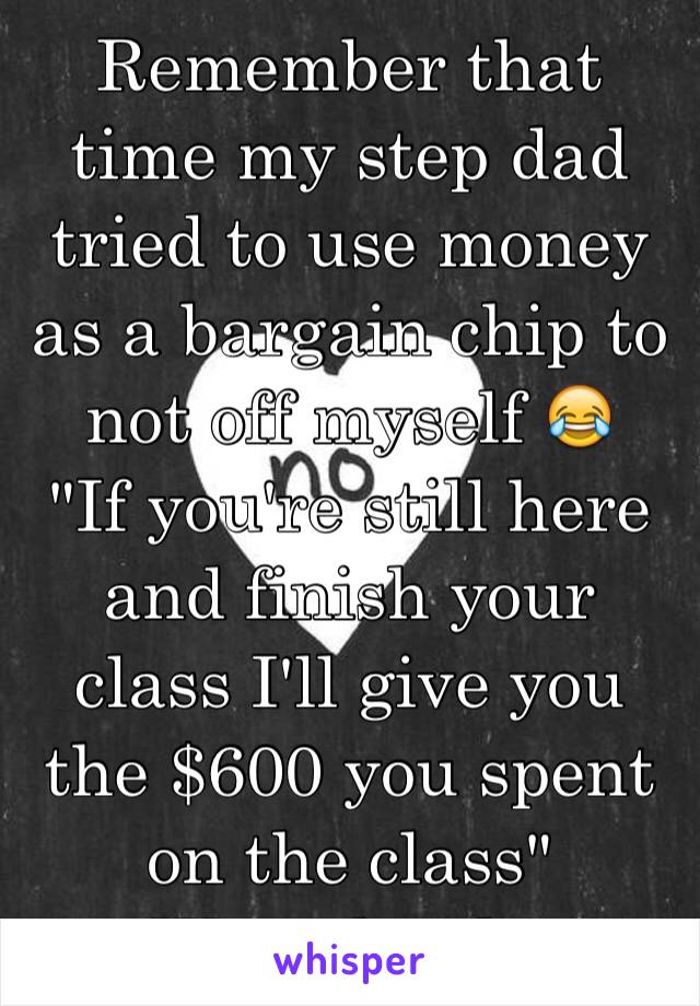 Remember that time my step dad tried to use money as a bargain chip to not off myself 😂
"If you're still here and finish your class I'll give you the $600 you spent on the class"
Wow thanks 