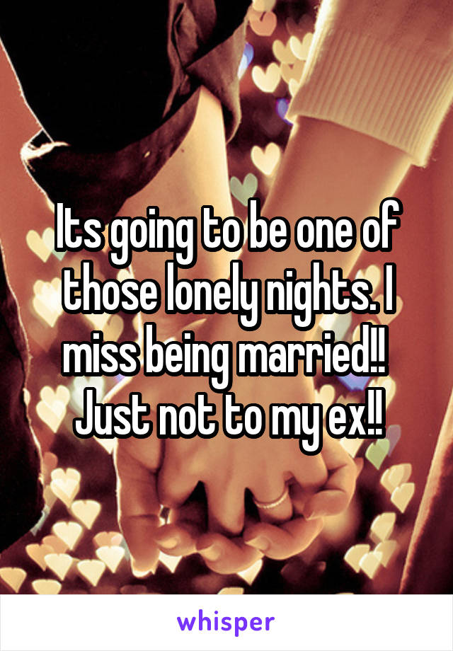 Its going to be one of those lonely nights. I miss being married!! 
Just not to my ex!!