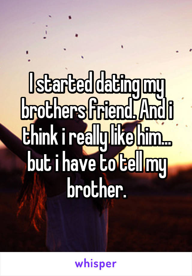 I started dating my brothers friend. And i think i really like him... but i have to tell my brother.