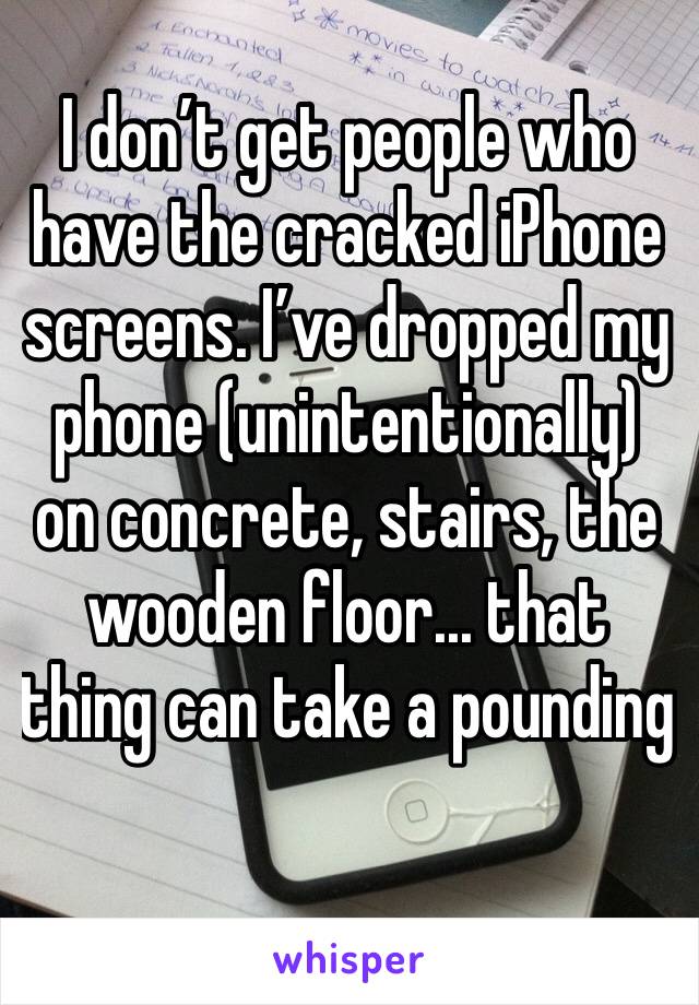 I don’t get people who have the cracked iPhone screens. I’ve dropped my phone (unintentionally) on concrete, stairs, the wooden floor... that thing can take a pounding
