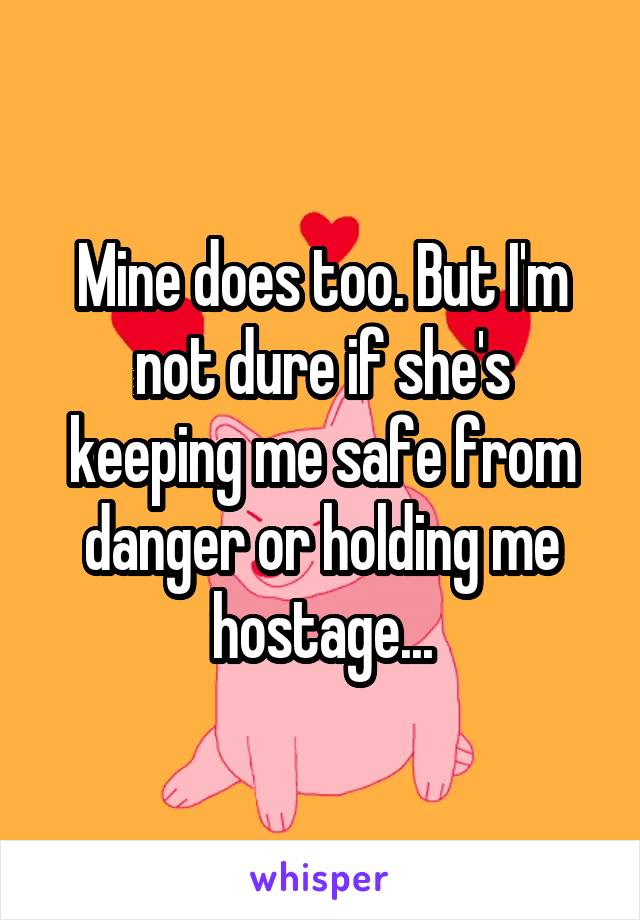 Mine does too. But I'm not dure if she's keeping me safe from danger or holding me hostage...