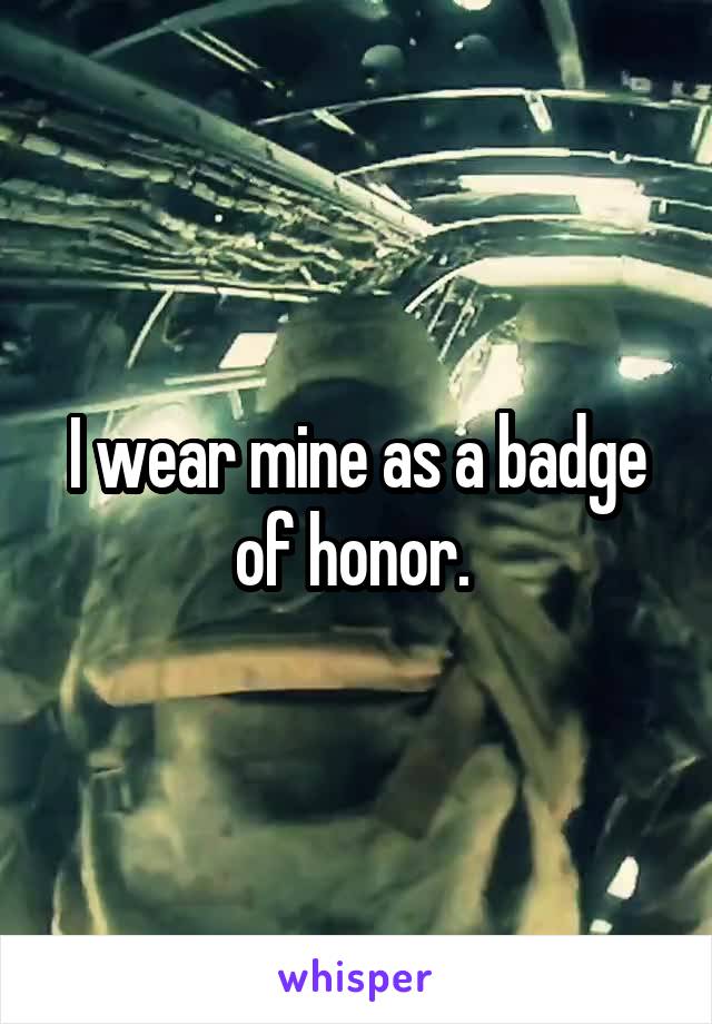 I wear mine as a badge of honor. 