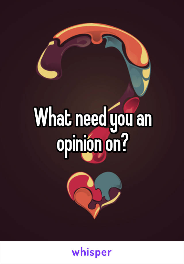 What need you an opinion on?