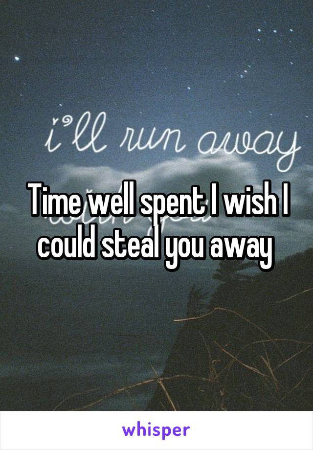 Time well spent I wish I could steal you away 