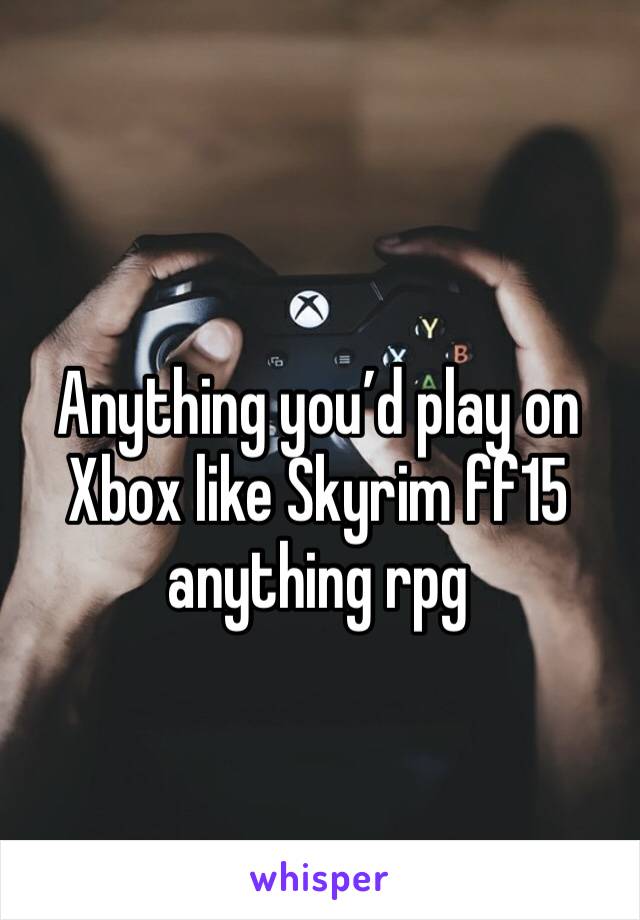 Anything you’d play on Xbox like Skyrim ff15 anything rpg