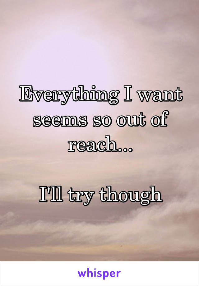 Everything I want seems so out of reach...

I'll try though
