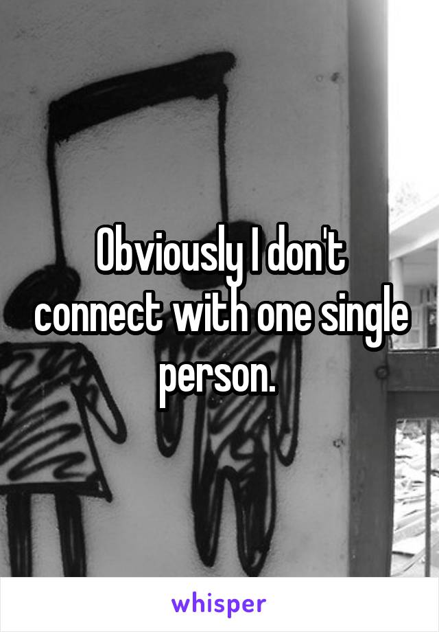 Obviously I don't connect with one single person. 