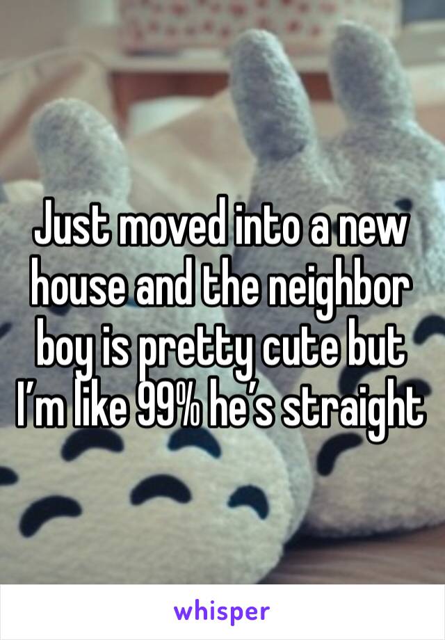 Just moved into a new house and the neighbor boy is pretty cute but I’m like 99% he’s straight