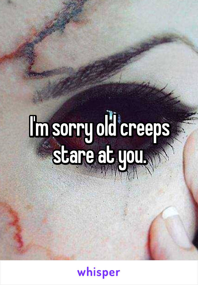 I'm sorry old creeps stare at you.