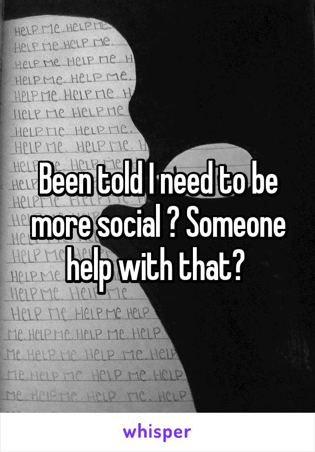 Been told I need to be more social ? Someone help with that? 