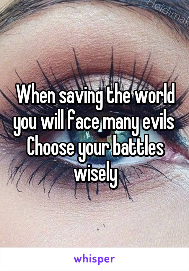 When saving the world you will face many evils 
Choose your battles wisely