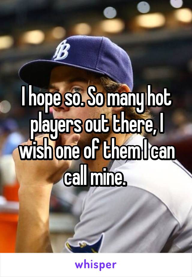 I hope so. So many hot players out there, I wish one of them I can call mine. 