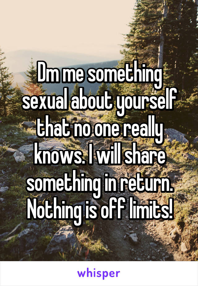 Dm me something sexual about yourself that no one really knows. I will share something in return. Nothing is off limits!