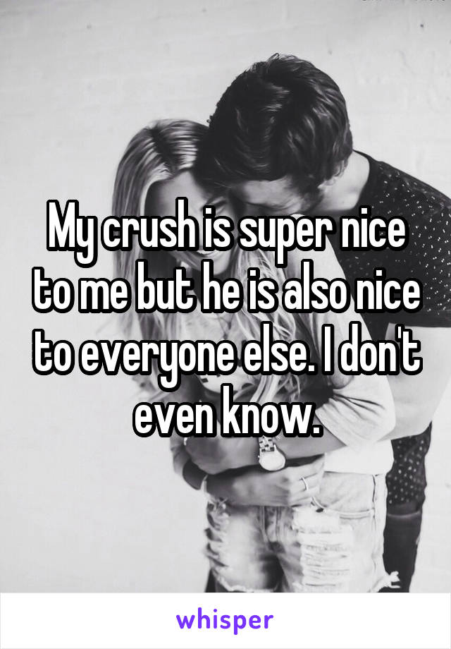 My crush is super nice to me but he is also nice to everyone else. I don't even know.