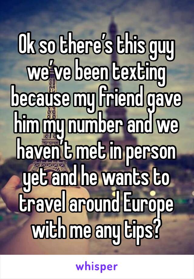 Ok so there’s this guy we’ve been texting because my friend gave him my number and we haven’t met in person yet and he wants to travel around Europe with me any tips?