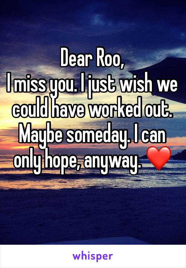Dear Roo,
I miss you. I just wish we could have worked out. Maybe someday. I can only hope, anyway. ❤️