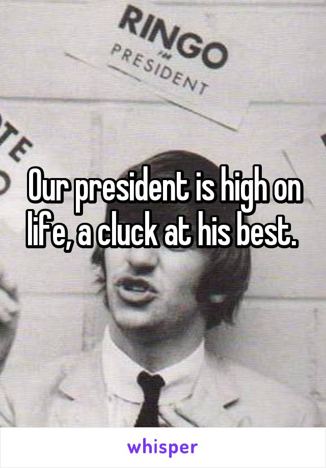 Our president is high on life, a cluck at his best. 
