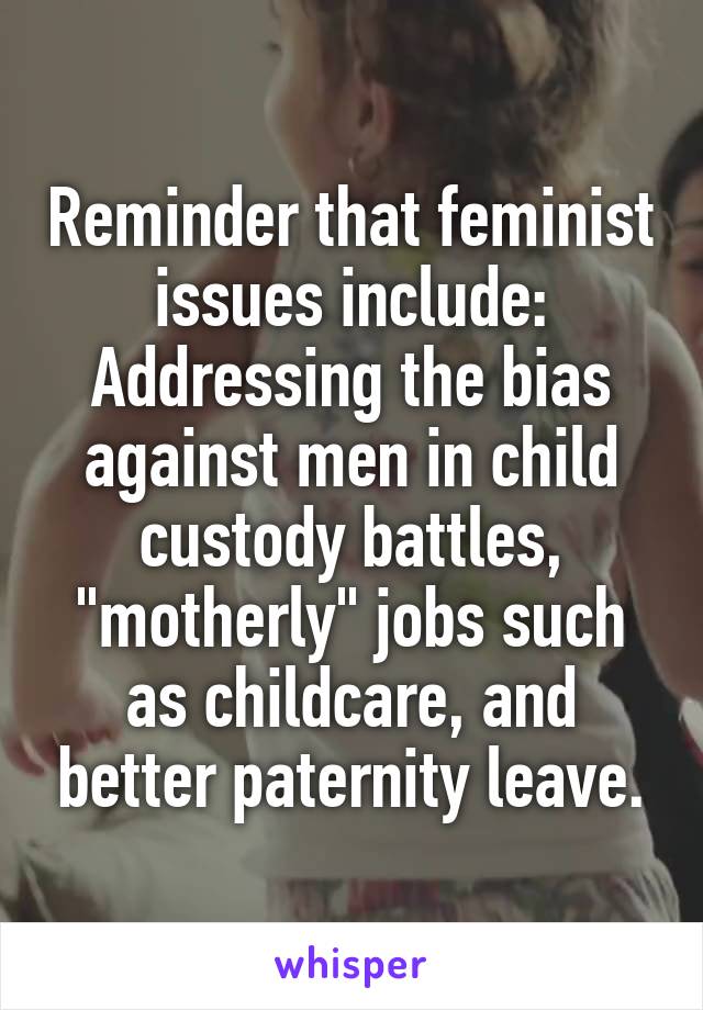 Reminder that feminist issues include:
Addressing the bias against men in child custody battles, "motherly" jobs such as childcare, and better paternity leave.