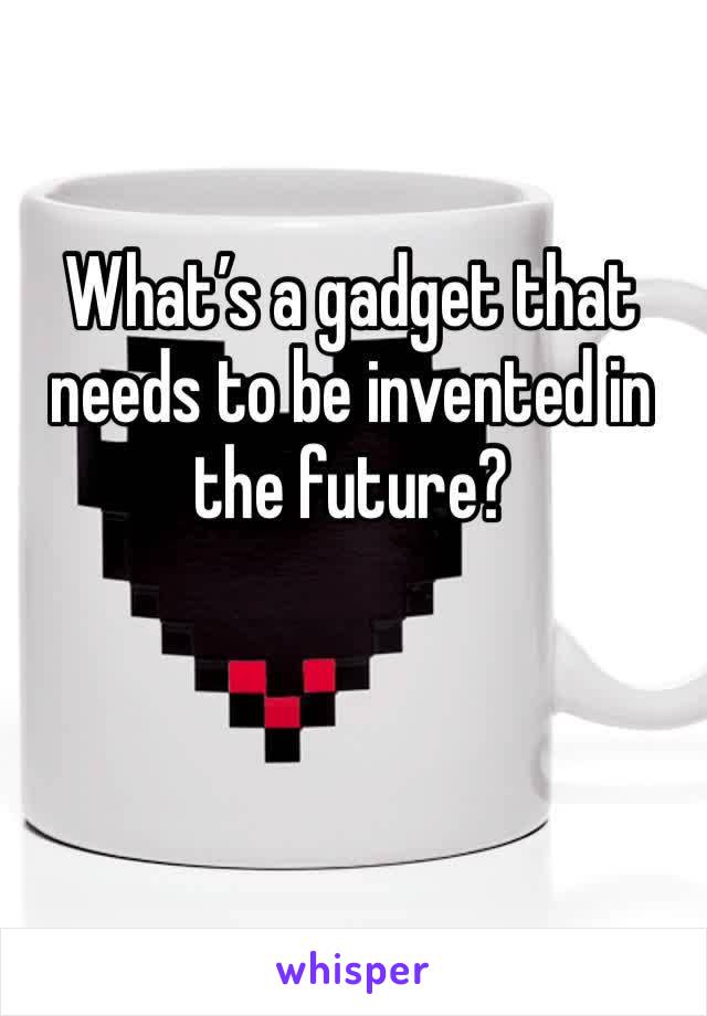 What’s a gadget that needs to be invented in the future?