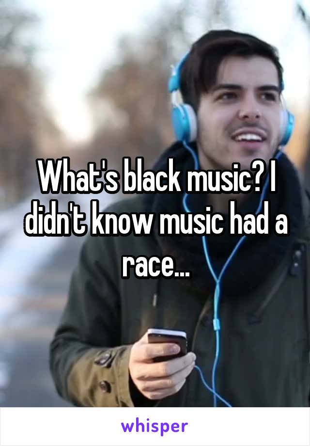 What's black music? I didn't know music had a race...