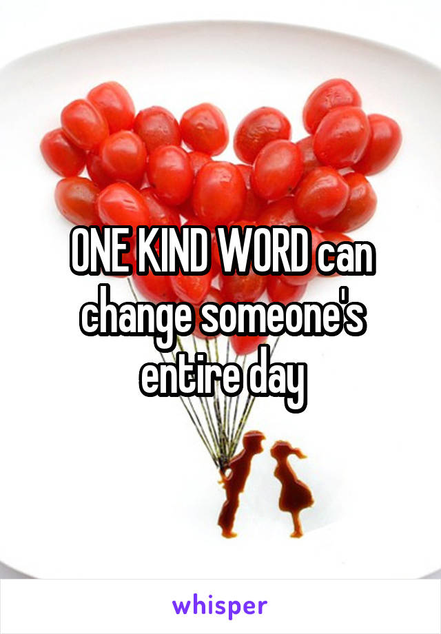ONE KIND WORD can change someone's entire day