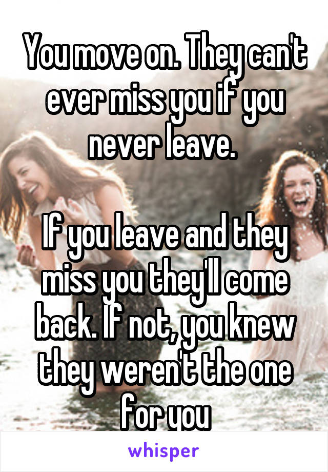 You move on. They can't ever miss you if you never leave. 

If you leave and they miss you they'll come back. If not, you knew they weren't the one for you