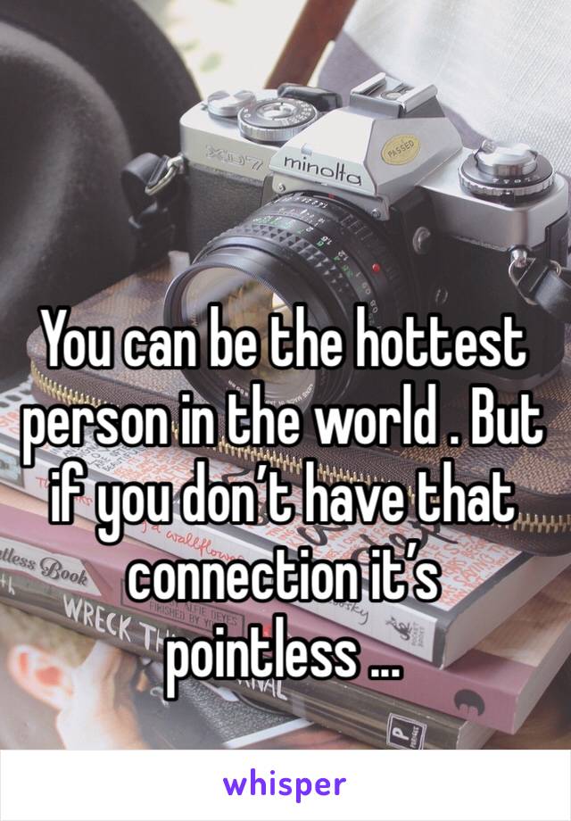 You can be the hottest person in the world . But if you don’t have that connection it’s pointless ...