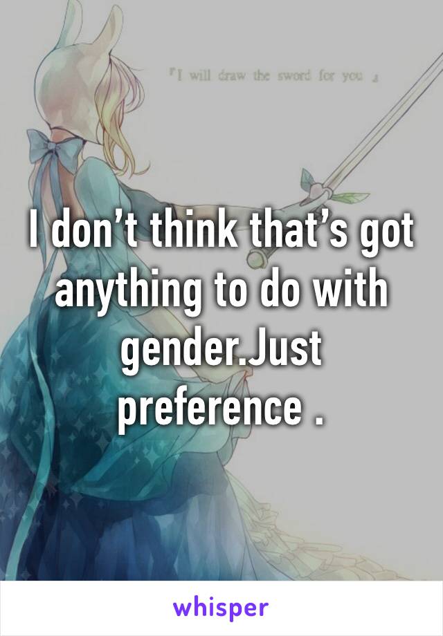 I don’t think that’s got anything to do with gender.Just preference .