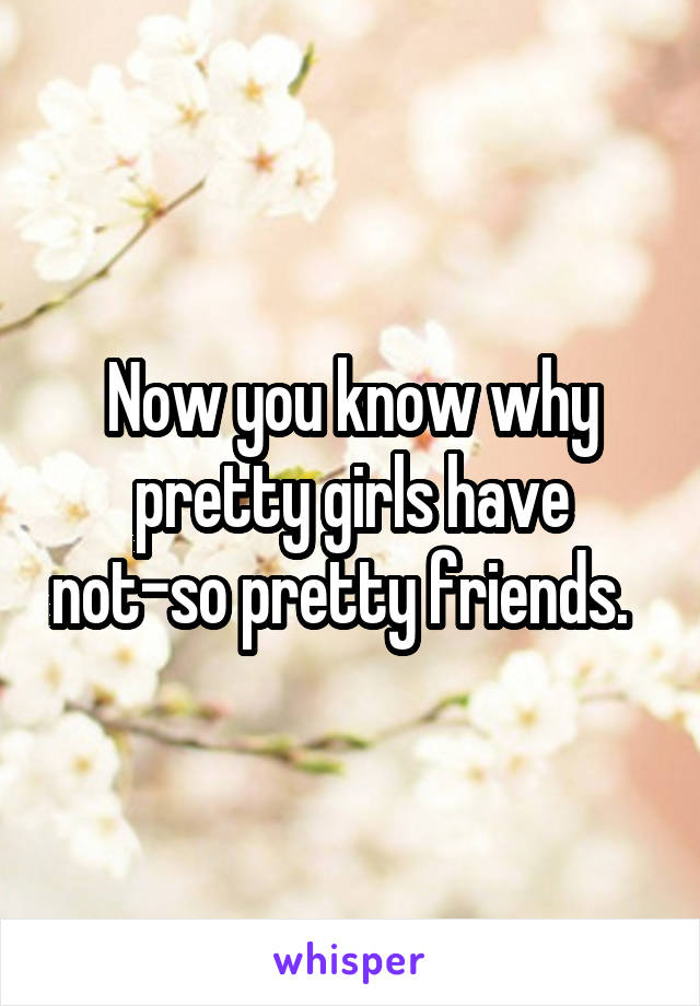 Now you know why pretty girls have not-so pretty friends.  